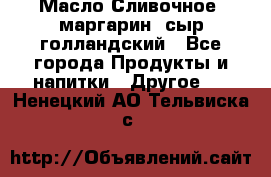 Масло Сливочное ,маргарин ,сыр голландский - Все города Продукты и напитки » Другое   . Ненецкий АО,Тельвиска с.
